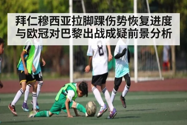 拜仁穆西亚拉脚踝伤势恢复进度与欧冠对巴黎出战成疑前景分析
