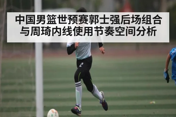 中国男篮世预赛郭士强后场组合与周琦内线使用节奏空间分析